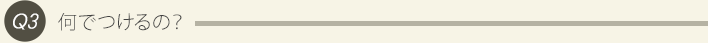 Q3、何でつけるの？