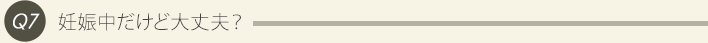 Q7、妊娠中だけど大丈夫？