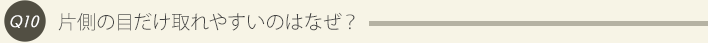 Q10、片側の目だけ取れやすいのはなぜ？