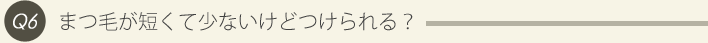 6: まつ毛が短くて少ないけどつけられる？
