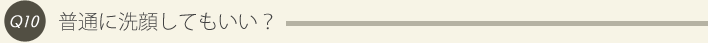 10: 普通に洗顔してもいい？