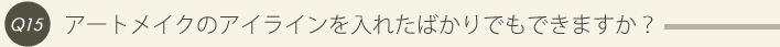 15: アートメイクのアイラインを入れたばかりでもできますか？