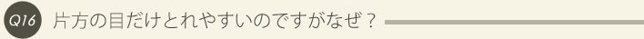 16: 片方の目だけとれやすいのですがなぜ？