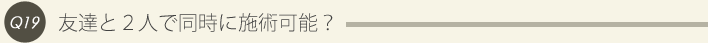 19: 友達と２人で同時に施術可能？