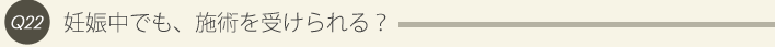 22: 妊娠中でも、施術を受けられる？